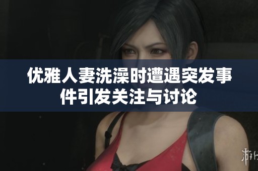 优雅人妻洗澡时遭遇突发事件引发关注与讨论