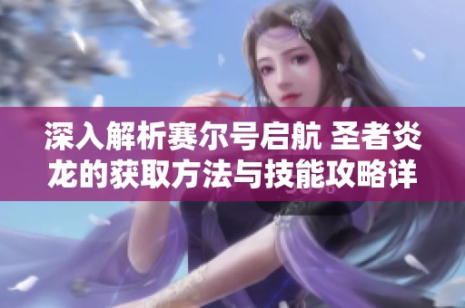 深入解析赛尔号启航 圣者炎龙的获取方法与技能攻略详解分享