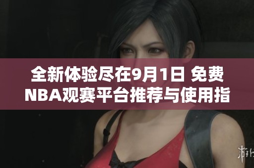 全新体验尽在9月1日 免费NBA观赛平台推荐与使用指南