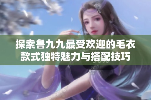 探索鲁九九最受欢迎的毛衣款式独特魅力与搭配技巧