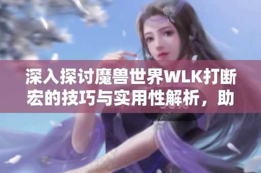 深入探讨魔兽世界WLK打断宏的技巧与实用性解析，助你提升游戏表现
