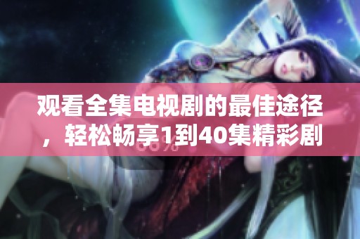 观看全集电视剧的最佳途径，轻松畅享1到40集精彩剧情