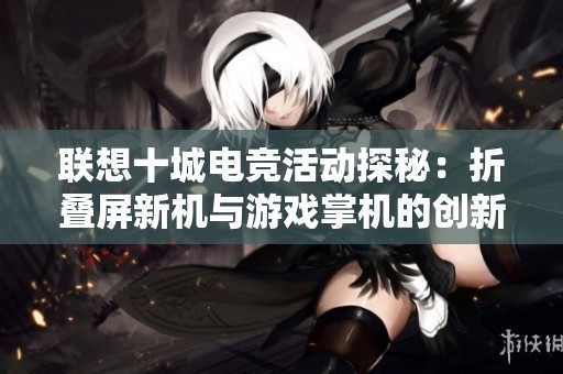 联想十城电竞活动探秘：折叠屏新机与游戏掌机的创新融合探索之旅