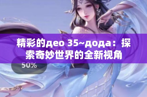 精彩的део 35~дода：探索奇妙世界的全新视角