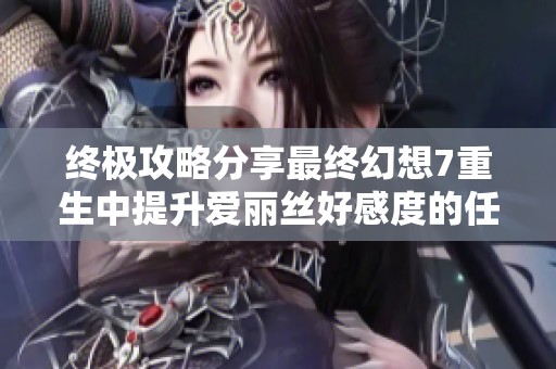 终极攻略分享最终幻想7重生中提升爱丽丝好感度的任务与技巧解析