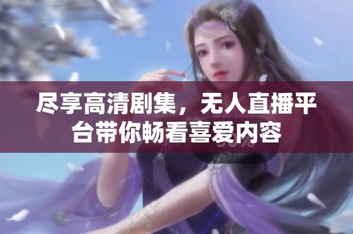 尽享高清剧集，无人直播平台带你畅看喜爱内容