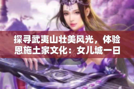 探寻武夷山壮美风光，体验恩施土家文化：女儿城一日游全攻略分享