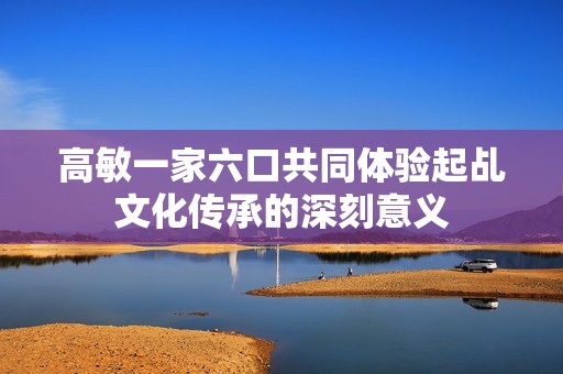 高敏一家六口共同体验起乩文化传承的深刻意义