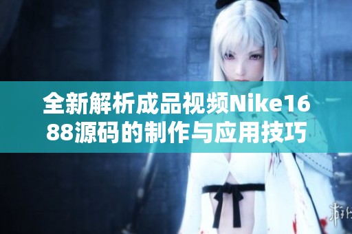 全新解析成品视频Nike1688源码的制作与应用技巧