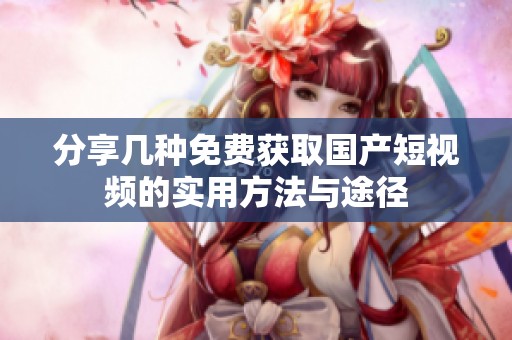 分享几种免费获取国产短视频的实用方法与途径