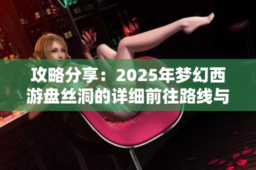 攻略分享：2025年梦幻西游盘丝洞的详细前往路线与注意事项解析
