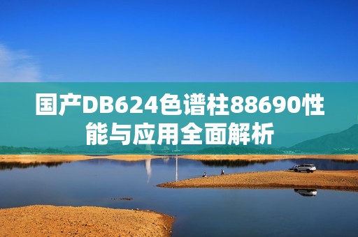 国产DB624色谱柱88690性能与应用全面解析