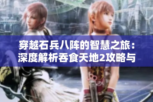 穿越石兵八阵的智慧之旅：深度解析吞食天地2攻略与伏羲养生窍门