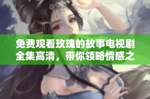 免费观看玫瑰的故事电视剧全集高清，带你领略情感之旅