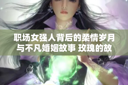 职场女强人背后的柔情岁月与不凡婚姻故事 玫瑰的故事揭示真相