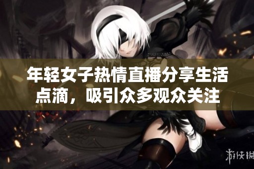 年轻女子热情直播分享生活点滴，吸引众多观众关注