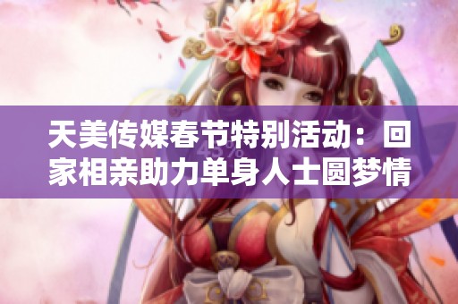 天美传媒春节特别活动：回家相亲助力单身人士圆梦情缘