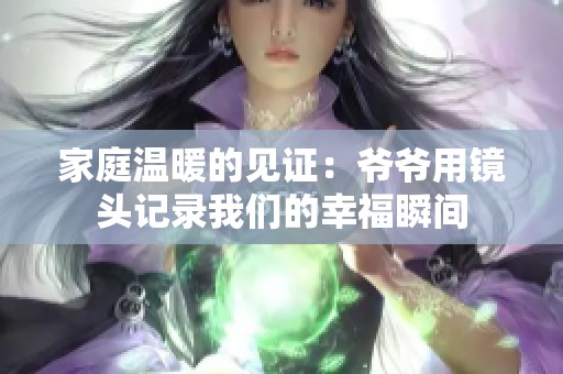家庭温暖的见证：爷爷用镜头记录我们的幸福瞬间