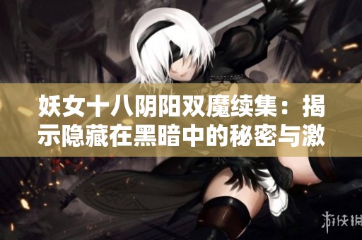 妖女十八阴阳双魔续集：揭示隐藏在黑暗中的秘密与激情