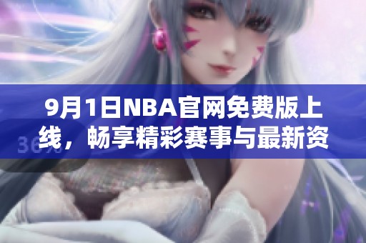 9月1日NBA官网免费版上线，畅享精彩赛事与最新资讯