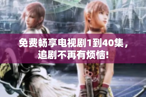 免费畅享电视剧1到40集，追剧不再有烦恼!
