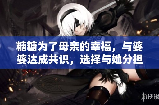 糖糖为了母亲的幸福，与婆婆达成共识，选择与她分担一半的责任与情感