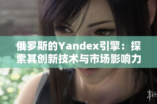 俄罗斯的Yandex引擎：探索其创新技术与市场影响力