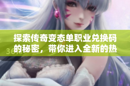 探索传奇变态单职业兑换码的秘密，带你进入全新的热血传奇世界之旅
