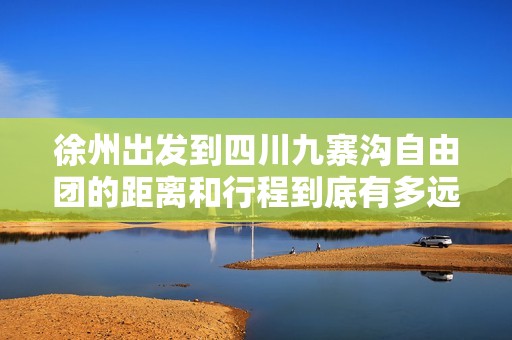 徐州出发到四川九寨沟自由团的距离和行程到底有多远揭秘旅途攻略
