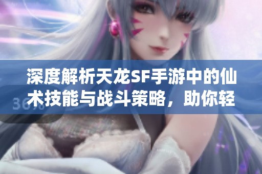 深度解析天龙SF手游中的仙术技能与战斗策略，助你轻松征服江湖