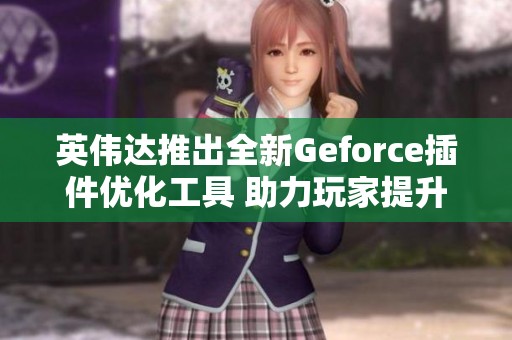 英伟达推出全新Geforce插件优化工具 助力玩家提升沉浸式游戏体验