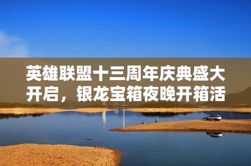 英雄联盟十三周年庆典盛大开启，银龙宝箱夜晚开箱活动精彩纷呈！