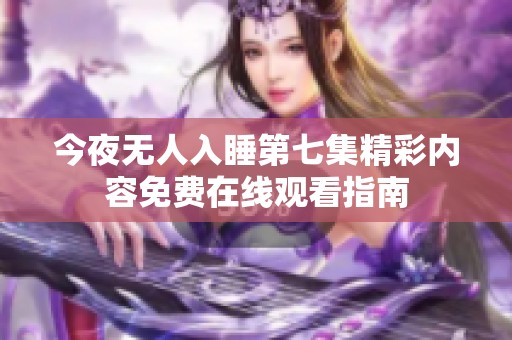今夜无人入睡第七集精彩内容免费在线观看指南