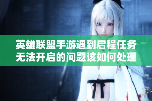 英雄联盟手游遇到启程任务无法开启的问题该如何处理和解决的详细指南