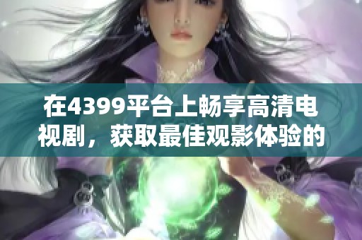 在4399平台上畅享高清电视剧，获取最佳观影体验的新选择