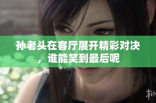 孙老头在客厅展开精彩对决，谁能笑到最后呢