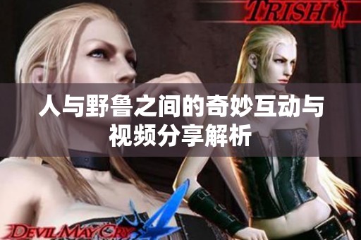 人与野鲁之间的奇妙互动与视频分享解析