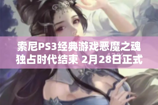 索尼PS3经典游戏恶魔之魂独占时代结束 2月28日正式关闭服务器引发手游玩家关注