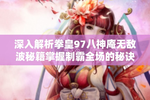 深入解析拳皇97八神庵无敌波秘籍掌握制霸全场的秘诀与技巧