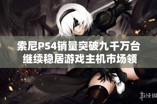 索尼PS4销量突破九千万台 继续稳居游戏主机市场领导地位
