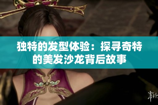 独特的发型体验：探寻奇特的美发沙龙背后故事