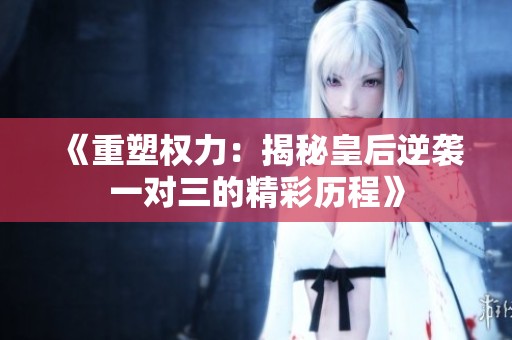 《重塑权力：揭秘皇后逆袭一对三的精彩历程》