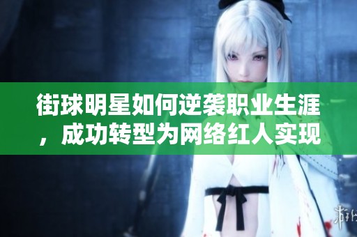 街球明星如何逆袭职业生涯，成功转型为网络红人实现财富自由的传奇故事