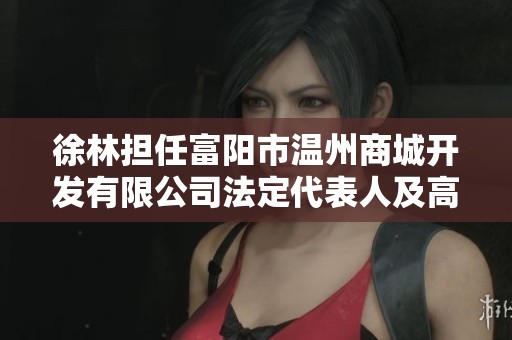 徐林担任富阳市温州商城开发有限公司法定代表人及高级管理人员的角色解析