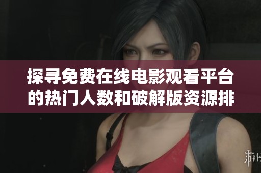 探寻免费在线电影观看平台的热门人数和破解版资源排行