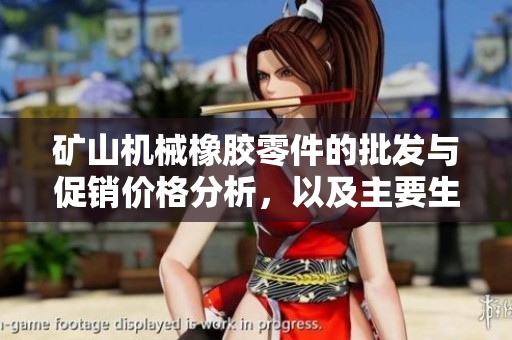 矿山机械橡胶零件的批发与促销价格分析，以及主要生产地区的详尽介绍