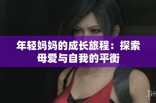 年轻妈妈的成长旅程：探索母爱与自我的平衡