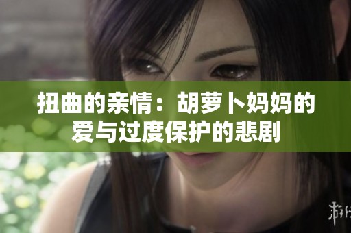 扭曲的亲情：胡萝卜妈妈的爱与过度保护的悲剧