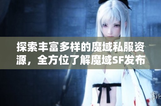 探索丰富多样的魔域私服资源，全方位了解魔域SF发布平台的最新资讯与动态