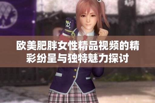 欧美肥胖女性精品视频的精彩纷呈与独特魅力探讨